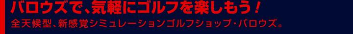 バロウズで、気軽にゴルフを楽しもう！全天候型、新感覚シミュレーションゴルフショップ・バロウズ。
