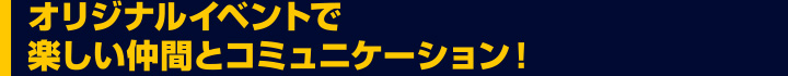 オリジナルイベントで楽しい仲間とコミュニケーション！