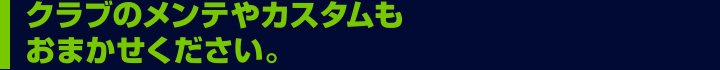 クラブのメンテやカスタムもおまかせください。